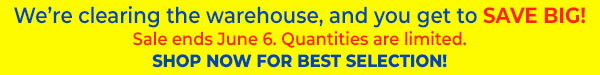 We’re clearing the warehouse, and you get to Save Big! Sale ends June 6. Quantities are limited. Shop Now For Best Selection!