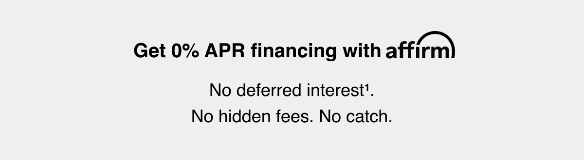 Get 0% APR financing with Affirm. No deferred interest superscript 1. No hidden fees. No catch.