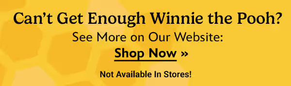 Can't get enough Winnie the Pooh? See more on our website. Not available in stores. Shop Now!