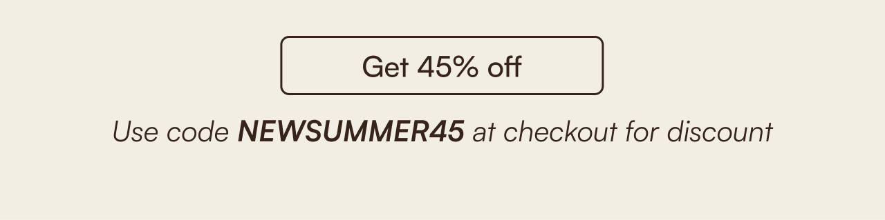 Get 45% off using "NEWSUMMER45 at checkout for discount