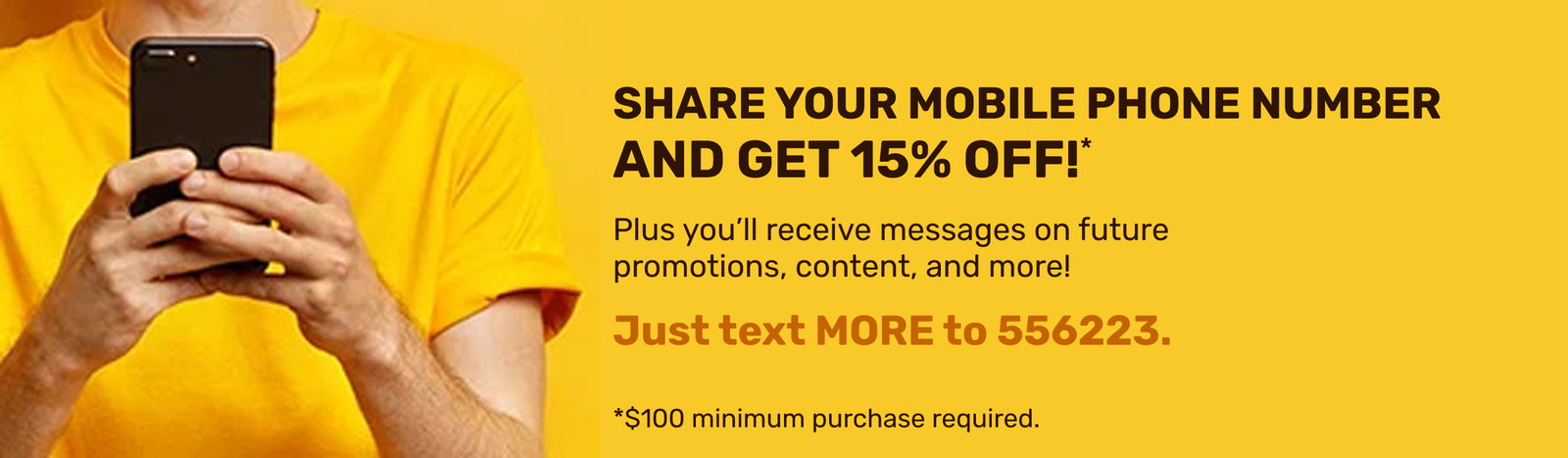 Share your mobile phone number and get 15% OFF!* Plus you'll receive messages on future promotions, content, and more. Text MORE to 556223. *$100 minimum purchase required.