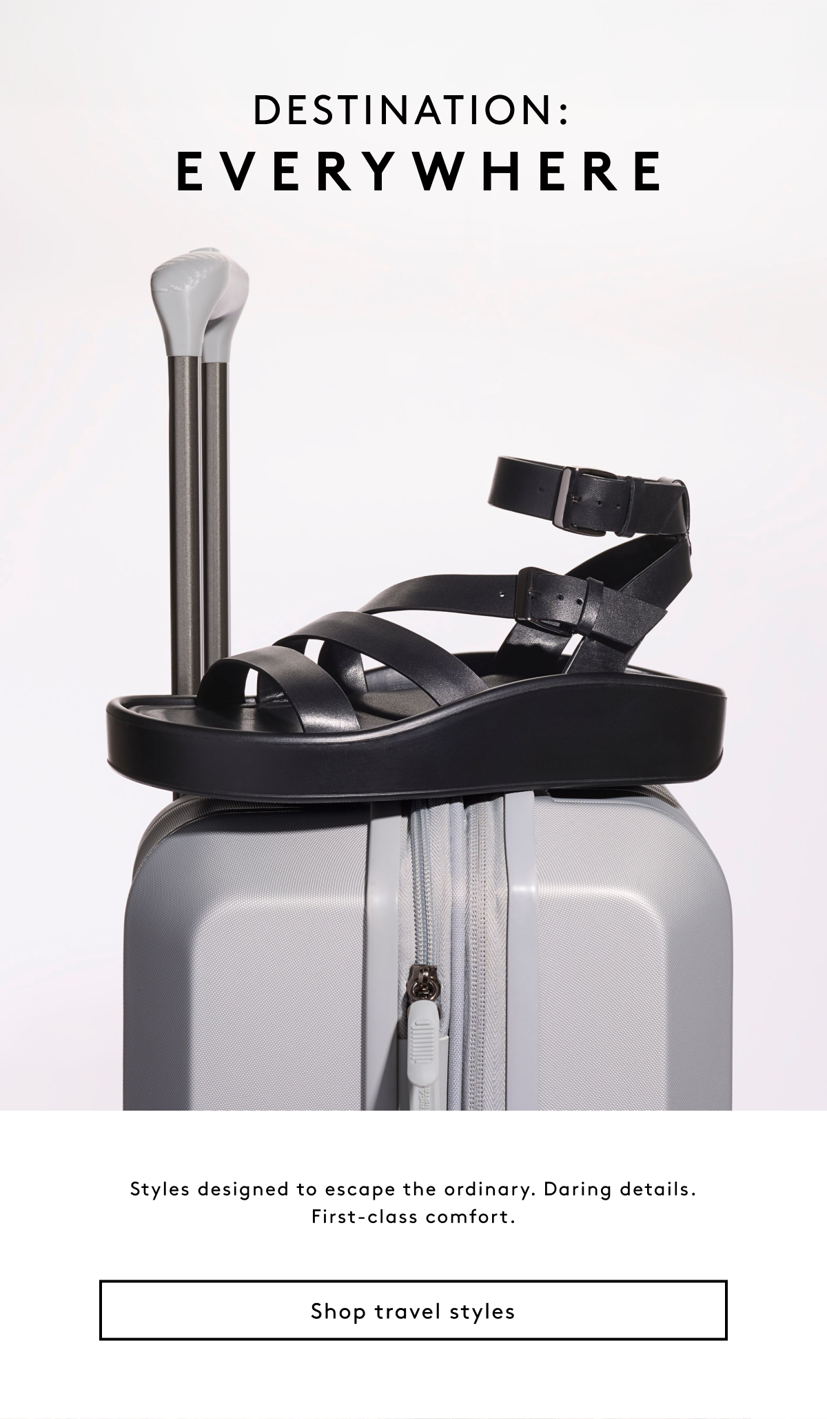 Destination: Everywhere | Styles Designed To Escape The Ordinary. Daring Details. First-class Comfort. Shop Travel Styles