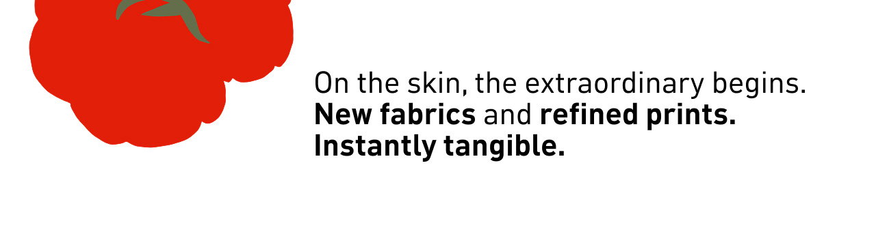 On the skin, the extraordinary begins. New fabrics and refined prints. Instantly tangible.