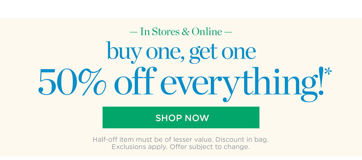 In Store & Online Buy One, Get One 50% off Everything! Shop New Arrivals