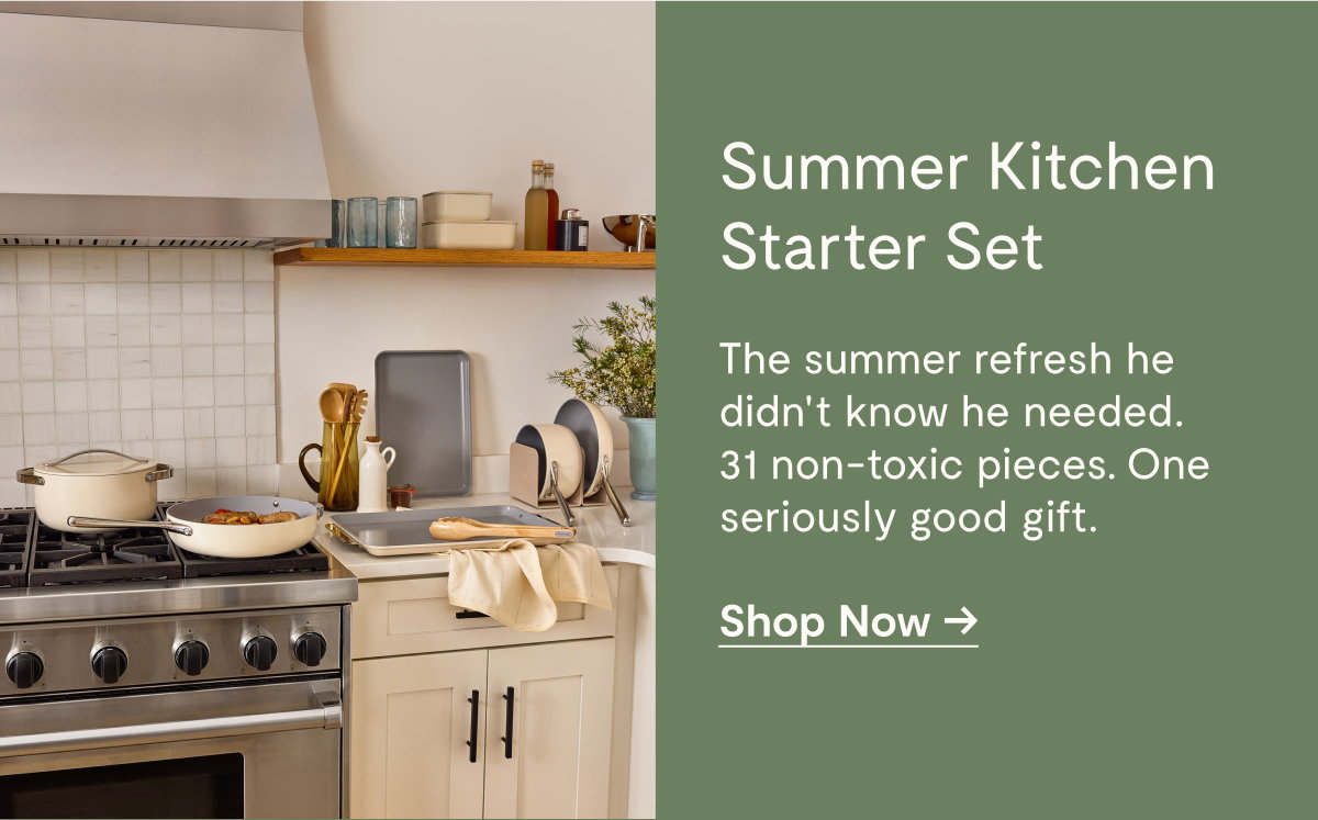 Summer Kitchen Starter Set  The summer refresh he didn’t know he needed. 31 non-toxic pieces. One seriously good gift.  [[Shop Now →]]