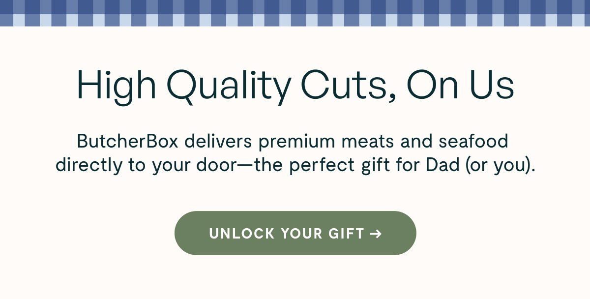 Clean Start Bundle  40 non-toxic pieceHigh Quality Cuts, On Us  ButcherBox delivers premium meats and seafood directly to your door—the perfect gift for Dad (or you).  [[UNLOCK YOUR GIFT →]]s spanning Cookware, Bakeware, Food Storage, and Cutting Boards.  [[Shop Now →]]