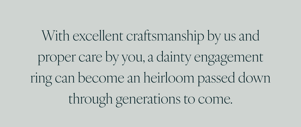 With excellent craftsmanship by us and proper care by you, a dainty engagement ring can become an heirloom passed down through generations to come.