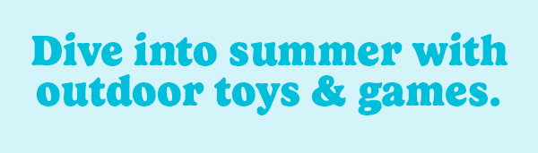 Dive into summer with outdoor toys & games.