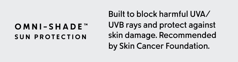 Omni-Shade Sun Protection. Built to block harmful UVA/UVB rays and protect against skin damage. Recommended by Skin Cancer Foundation. 