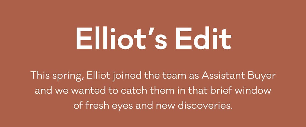 Elliot's Edit - This spring, Elliot joined the team as Assistant Buyer, and we wanted to catch them in that brief window of fresh eyes and new discoveries.