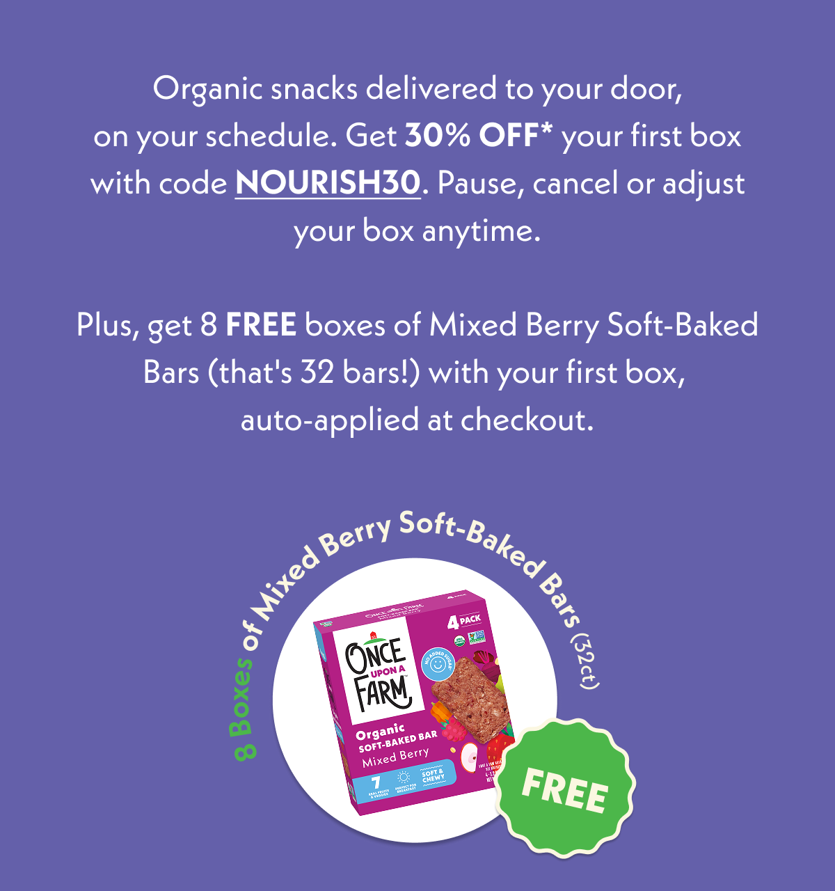 Organic snacks delivered to your door on your schedule. Get 8 FREE boxes of bars with your first snack subscription.