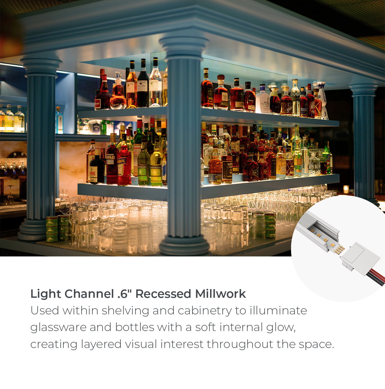 Light Channel .6" Recessed Millwork Used within shelving and cabinetry to illuminate glassware and bottles with a soft internal glow, creating layered visual interest throughout the space.