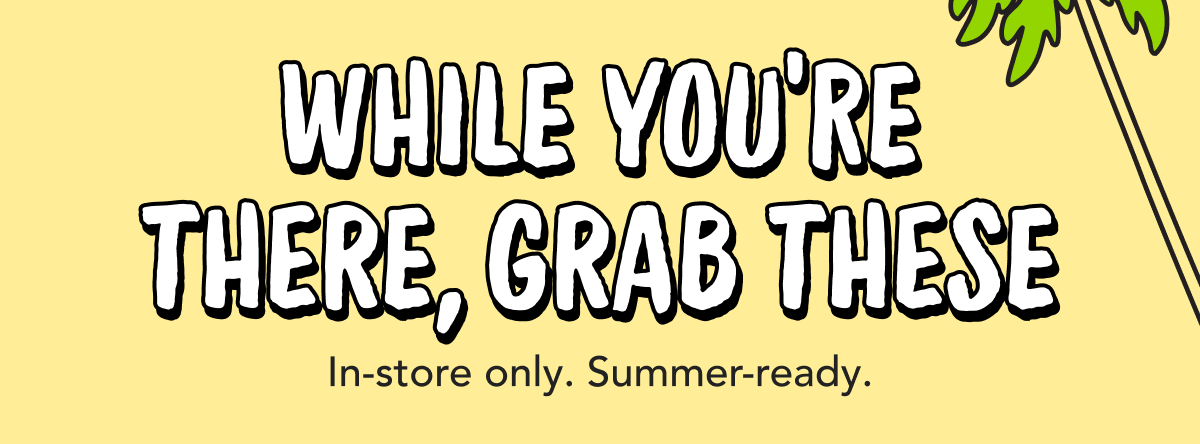 While You're There, Grab These | In-store only. Summer-ready.