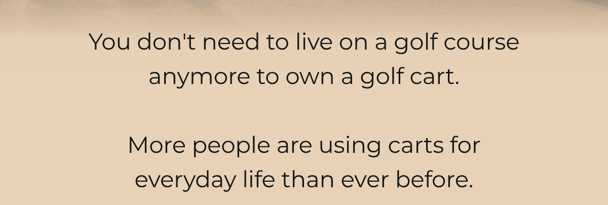 You don't need to live on a golf course anymore to own a golf cart.  More people are using carts for everyday life than ever before.