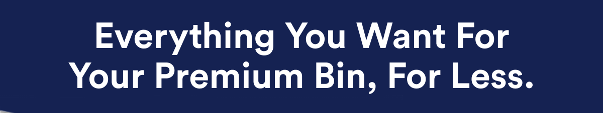 Everything you want for your premium bin, for less.