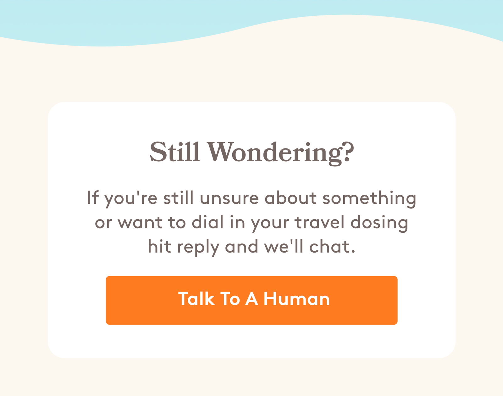 Still Wondering?  If you're still unsure about something or want to dial in your travel dosing hit reply and we'll chat.  Talk To A Human
