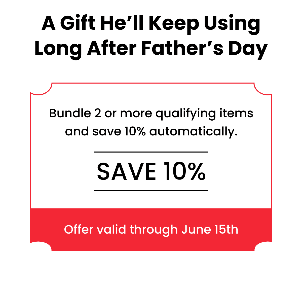A gift he'll keep using long after Father's Day. Bundle 2 or more qualifying items and save 10% automatically. Offer valid through June 15th.