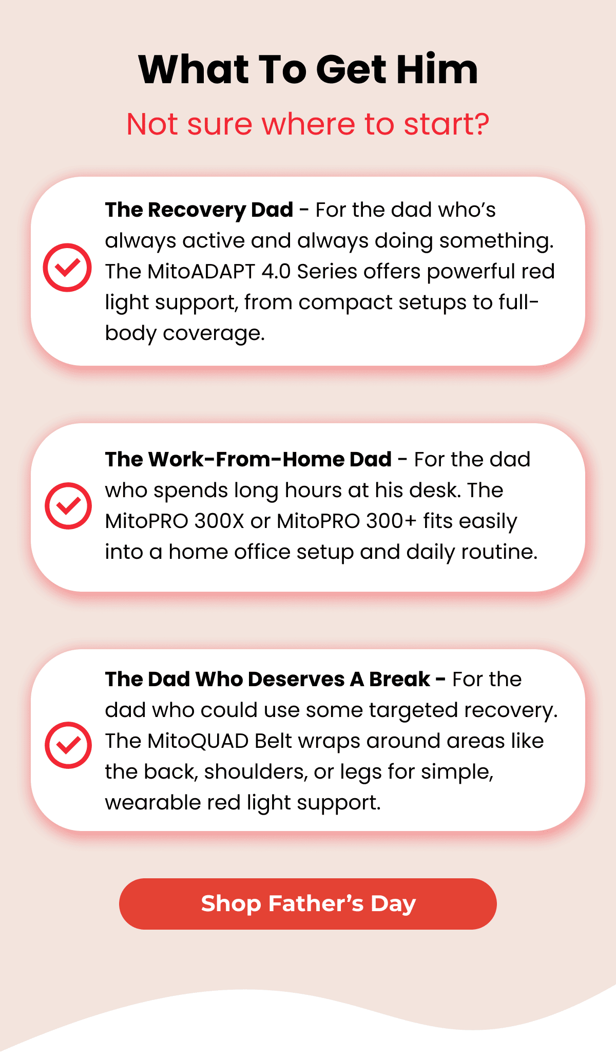 What to get him: Not sure where to start? We've got bundles for the recovery-focused dad, the work-from-home dad, and the dad who deserves a break. Shop Father's Day.