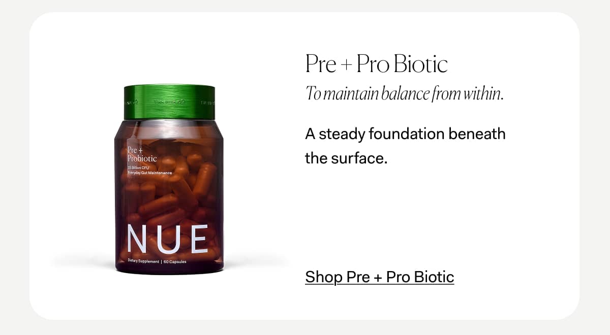 Pre + Pro Biotic To maintain balance from within. A steady foundation beneath  the surface. >> Shop Pre + Pro Biotic