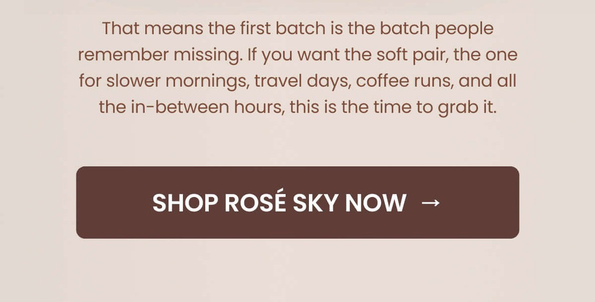 That means the first batch is the batch people remember missing. If you want the soft pair, the one for slower mornings, travel days, coffee runs, and all the in-between hours, this is the time to grab it.