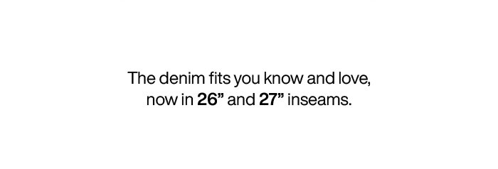 The denim fits you know and love, now in 26 and 27 inseams.
