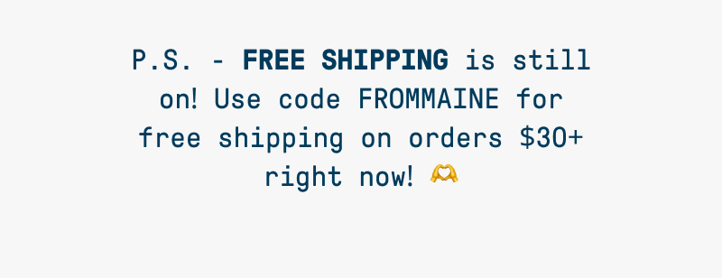 Text reads: “P.S. — FREE SHIPPING is still on! Use code FROMMAINE for free shipping on orders $30+ right now!” followed by a heart-hands emoji.