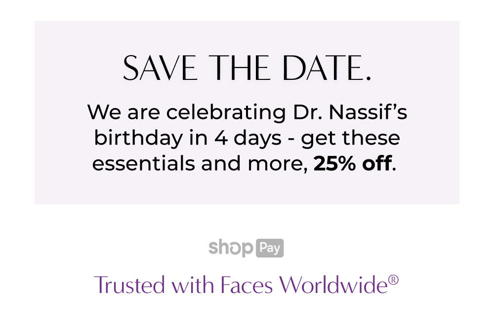 SAVE THE DATE. We are celebrating Dr. Nassif's birthday in 4 days - get these essentials and more, 25% of.