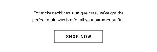 One bra. Endless outfits. For tricky necklines + unique cuts, we’ve got the perfect multi-way bra for all your summer outfits. Shop Now