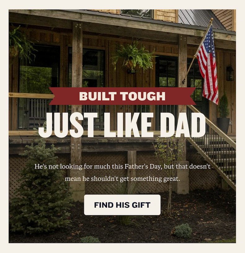 Built tough, Just Like Dad | He's not looking for much this Father's Day, but that doesn't mean he shouldn't get something great. | Find His Gift