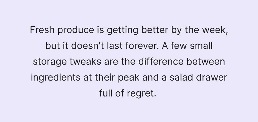 Fresh produce is getting better by the week, but it doesn't last forever. A few small storage tweaks are the difference between ingredients at their peak and a salad drawer full of regret.