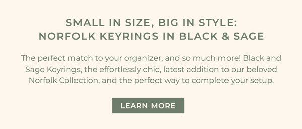 Small in Size, Big in Style: Norfolk Keyrings in Black & Sage. The perfect match for your organizer - and so much more! Black and Sage Keyrings, the effortlessly chic, latest addition to our beloved Norfolk Collection, and the perfect way to complete your setup. Read more