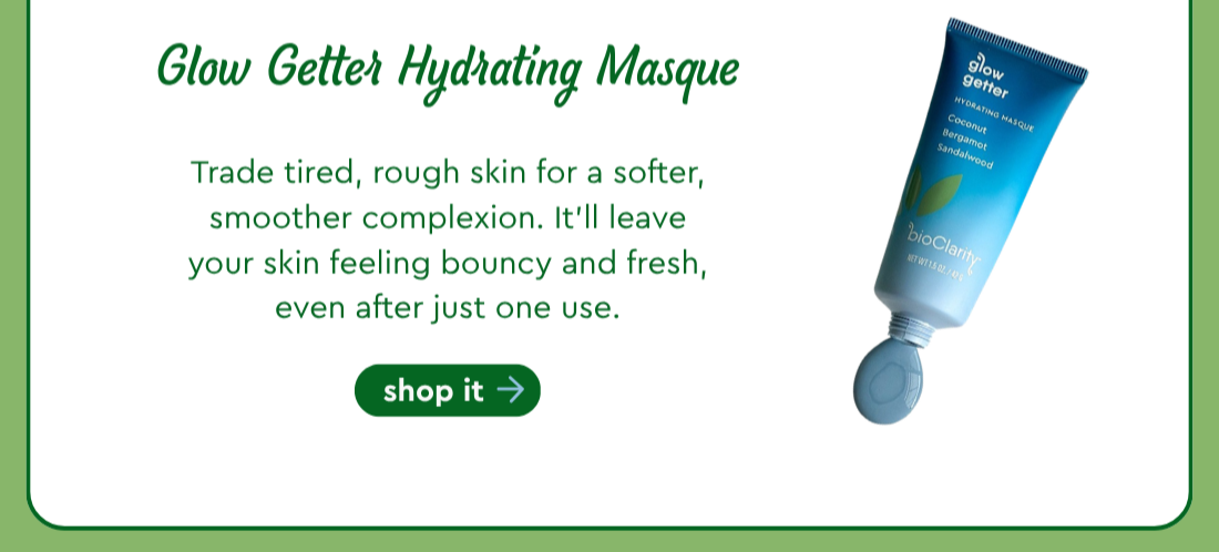 Glow Getter Hydrating Masque - Trade tired, rough skin for a softer, smoother complexion. It’ll leave your skin feeling bouncy and fresh, even after just one use. Shop It.