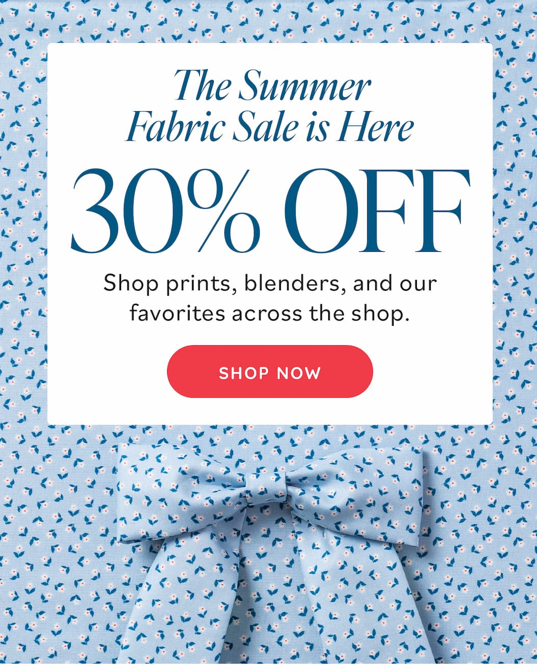 Image: A light blue quilting fabric with small white and green daisy flowers. A matching fabric bow is sitting on top. Text: The Summer Fabric Sale is Here. 30% off. Shop prints, blenders, and our favorites across the shop. Shop >>