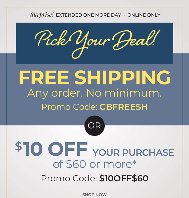 Surprise! Extended One More Day, Online Only. Pick Your Deal: Free Shipping. Any Order. No Minimum promo code: CBFREESH or $10 off your purchase of $60 or more code: $10OFF$60