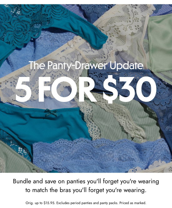 The Panty-Drawer Update - 5 for 30 dollars - Bundle and save on panties you will forget you are wearing to match the bras you will forget you are wearing. Orig. up to 15.95 dollars. Excludes period panties and panty packs. Priced as marked.