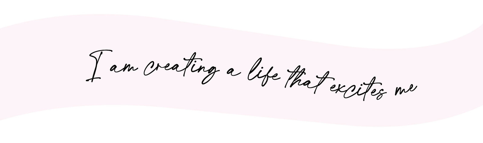 I am creating a life that excites me