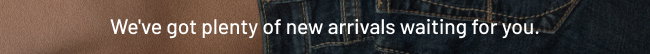 We've got plenty of new arrivals waiting for you.