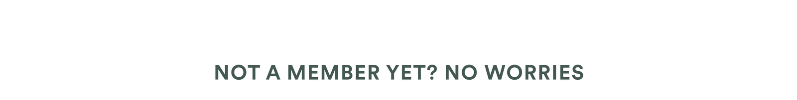 NOT A MEMBER YET? NO WORRIES