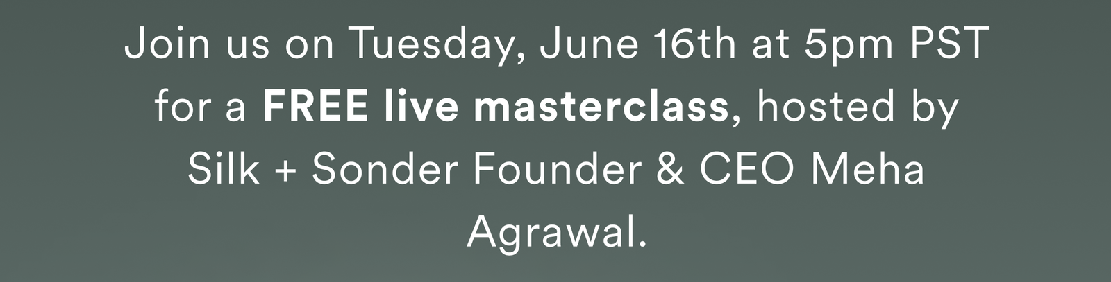 Join us on Thursday, June 19th for a FREE live masterclass, hosted by Silk + Sonder Founder & CEO Meha Agrawal.