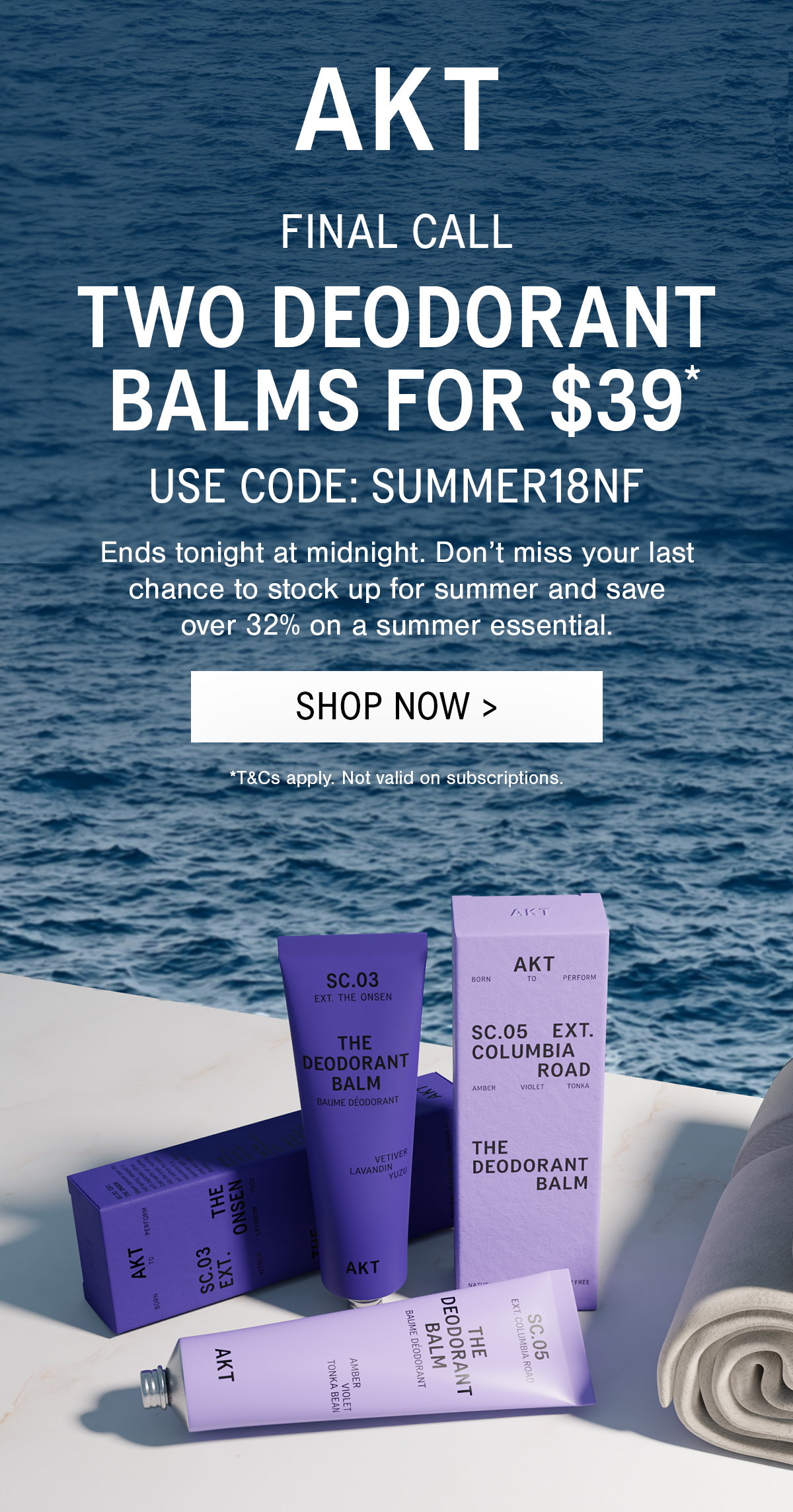 SUB-HEADLINE: FINAL CALL    HEADLINE:  TWO DEODORANT BALMS FOR $39*   BODY COPY:  Ends tonight at midnight. Don’t miss your last chance to stock up for summer and save over 32% on a summer essential.   [CTA]: SHOP NOW >