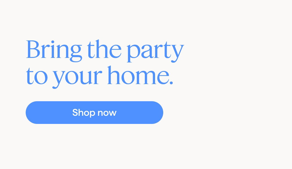 Bring the party to your home. Shop now.