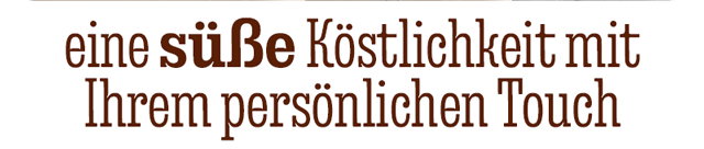EINE SÜßE KÖSTLICHKEIT MIT  IHREM PERSÖNLICHEN TOUCH