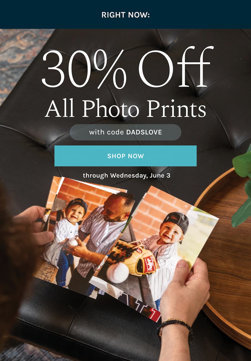 RIGHT NOW:  Take 30% off ALL Photo Prints  with code DADSLOVE  through Wednesday, June 3 [SHOP NOW]