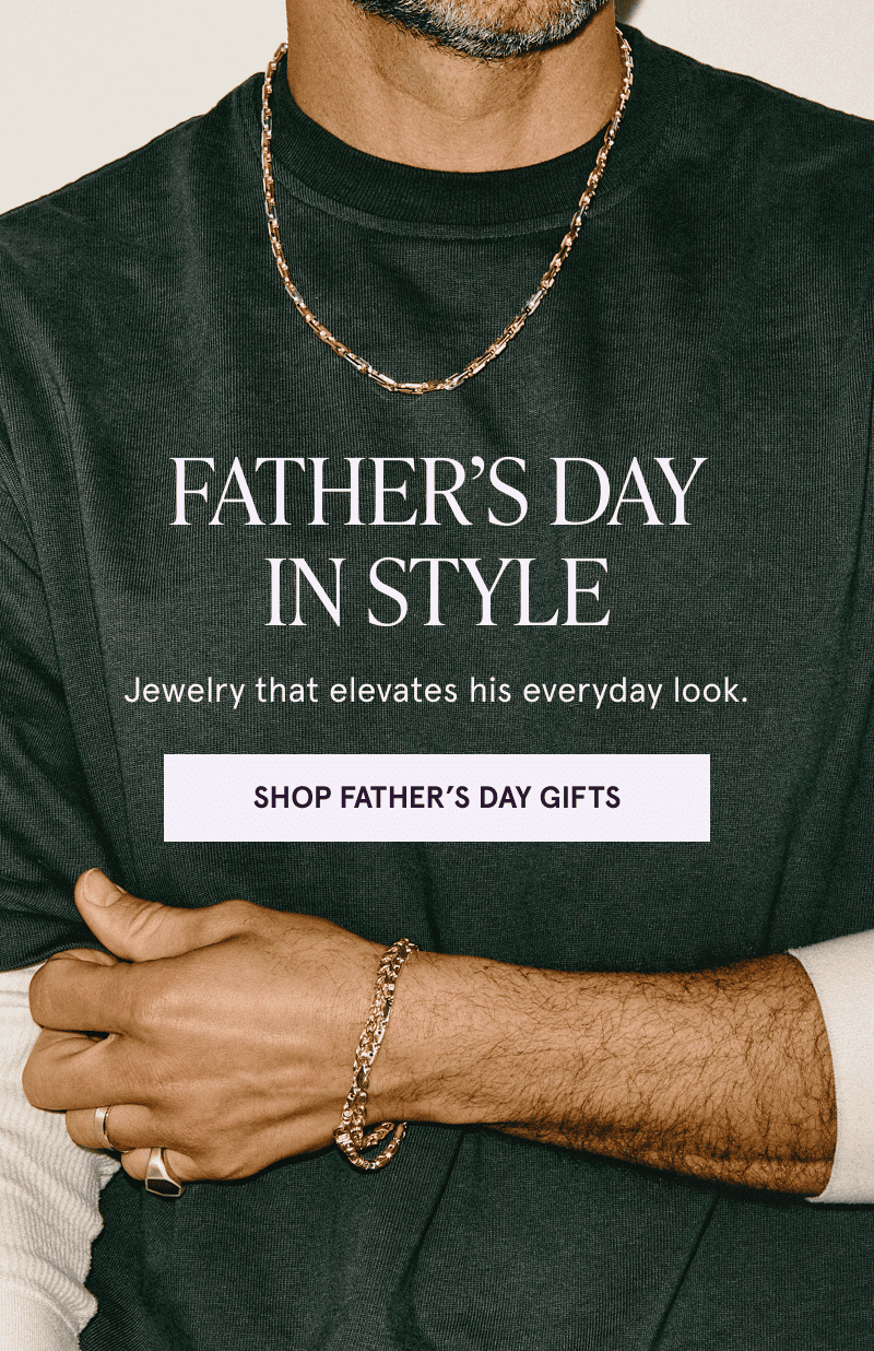 A model wearing gold jewelry. Father’s Day in style. Elevate his everyday look. Click here to shop Father’s Day gifts