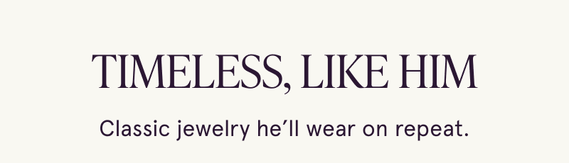 Timeless, like him. Classic jewelry he’ll wear on repeat.