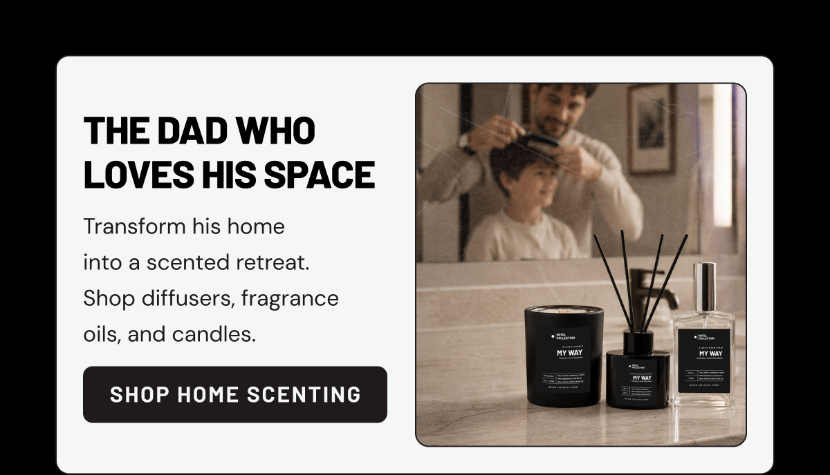 THE DAD WHO LOVES HIS SPACE. Transform his home into a scented retreat. Shop diffusers, fragrance oils, and candles. Shop Home Scenting