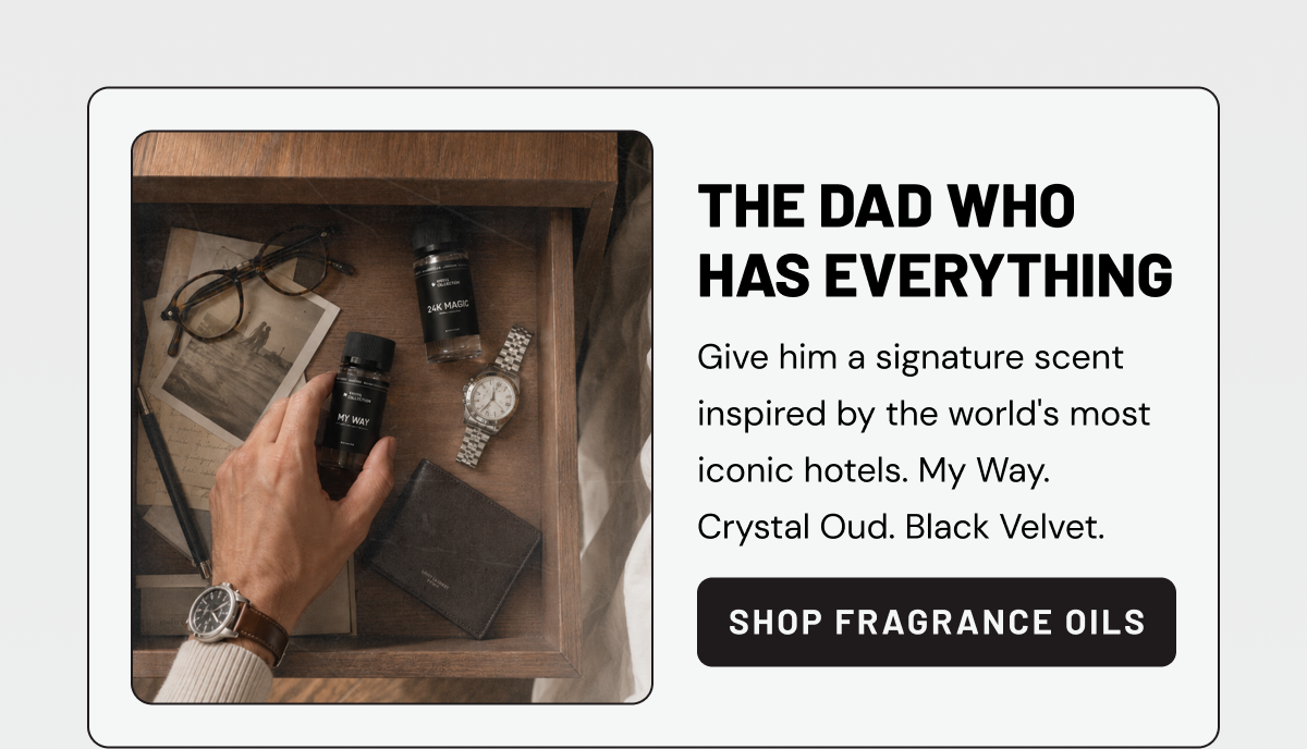 THE DAD WHO HAS EVERYTHING. Give him a signature scent inspired by the world's most iconic hotels. My Way. Crystal Oud. Black Velvet. Shop Fragrance Oils