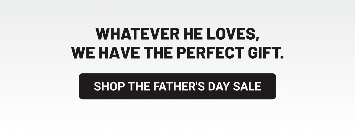 Whatever he loves, we have the perfect gift. Shop the Father's Day Sale