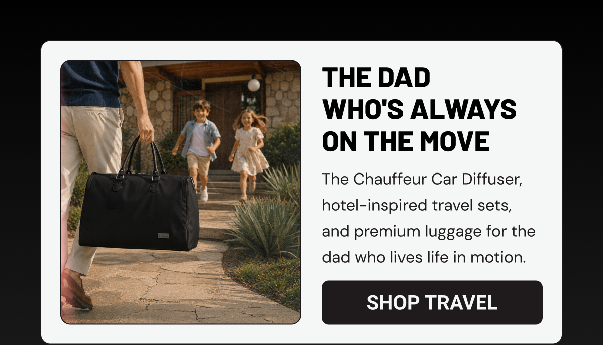 THE DAD WHO'S ALWAYS ON THE MOVE. The Chauffeur Car Diffuser, hotel-inspired travel sets, and premium luggage for the dad who lives life in motion.