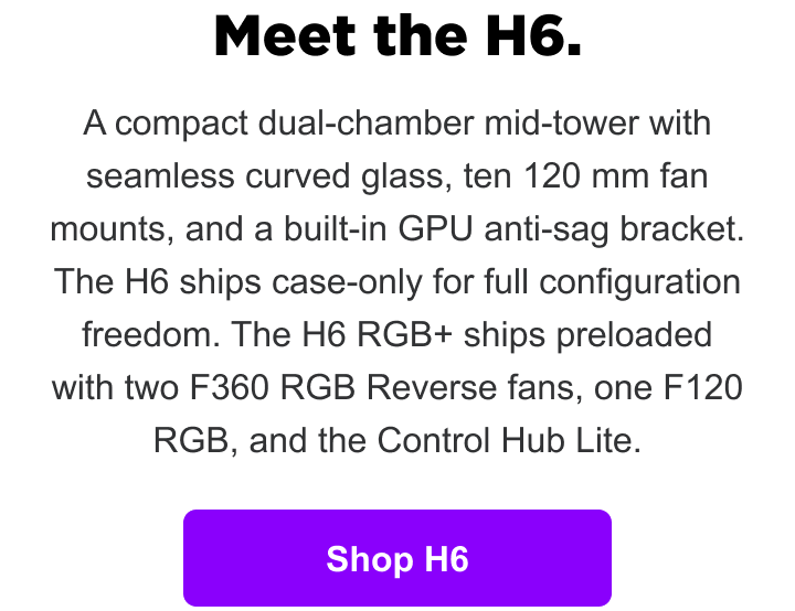 Meet the H6 — compact dual-chamber mid-tower with curved glass. Shop now.